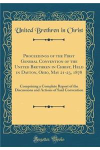 Proceedings of the First General Convention of the United Brethren in Christ, Held in Dayton, Ohio, May 21-23, 1878: Comprising a Complete Report of the Discussions and Actions of Said Convention (Classic Reprint)