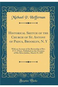 Historical Sketch of the Church of St. Antony of Padua, Brooklyn, N. Y: With an Account of the Rectorship of Rev. P. F. O'Hare, Published on the Occasion of His Silver Jubilee, March 19, 1897 (Classic Reprint): With an Account of the Rectorship of Rev. P. F. O'Hare, Published on the Occasion of His Silver Jubilee, March 19, 1897 (Classic Reprint)