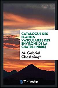 Catalogue Des Plantes Vasculaires Des Environs de la Chatre (Indre)