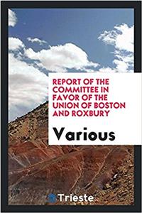 Report of the Committee in Favor of the Union of Boston and Roxbury