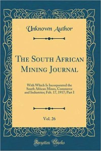The South African Mining Journal, Vol. 26: With Which Is Incorporated the South African Mines, Commerce and Industries; Feb. 17, 1917; Part I (Classic Reprint)