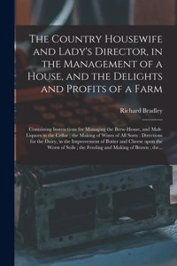 Country Housewife and Lady's Director, in the Management of a House, and the Delights and Profits of a Farm