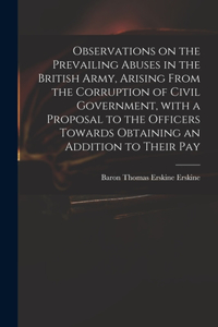 Observations on the Prevailing Abuses in the British Army, Arising From the Corruption of Civil Government, With a Proposal to the Officers Towards Obtaining an Addition to Their Pay