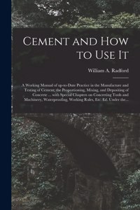 Cement and How to Use It: a Working Manual of Up-to-date Practice in the Manufacture and Testing of Cement; the Proportioning, Mixing, and Depositing of Concrete ... With Spe