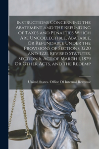 Instructions Concerning the Abatement and the Refunding of Taxes and Penalties Which Are Uncollectible, Abatable, Or Refundable Under the Provisions of Sections 3220 and 3221, Revised Statutes, Section 6, Act of March 1, 1879 Or Other Acts, and the