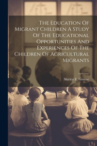 Education Of Migrant Children A Study Of The Educational Opportunities And Experiences Of The Children Of Agricultural Migrants