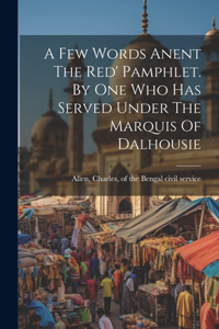 Few Words Anent The Red' Pamphlet. By One Who Has Served Under The Marquis Of Dalhousie