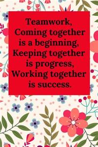 Teamwork, Coming Together Is a Beginning; Keeping Together Is Progress; Working Together Is Success.
