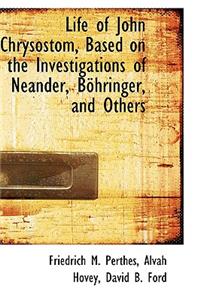 Life of John Chrysostom, Based on the Investigations of Neander, B Hringer, and Others