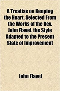 A Treatise on Keeping the Heart. Selected from the Works of the REV. John Flavel. the Style Adapted to the Present State of Improvement