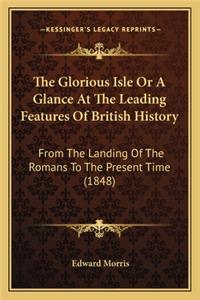 The Glorious Isle Or A Glance At The Leading Features Of British History