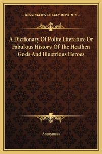 A Dictionary Of Polite Literature Or Fabulous History Of The Heathen Gods And Illustrious Heroes