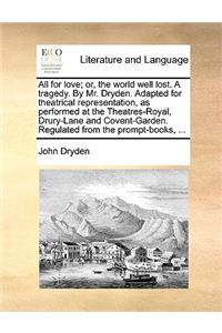 All for Love; Or, the World Well Lost. a Tragedy. by Mr. Dryden. Adapted for Theatrical Representation, as Performed at the Theatres-Royal, Drury-Lane and Covent-Garden. Regulated from the Prompt-Books, ...