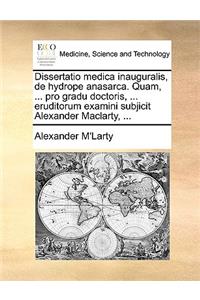 Dissertatio Medica Inauguralis, de Hydrope Anasarca. Quam, ... Pro Gradu Doctoris, ... Eruditorum Examini Subjicit Alexander Maclarty, ...