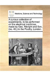 A Curious Collection of Experiments, to Be Performed on the Electrical Machines, Made by Geo. Ribright and Son, (No. 40, ) in the Poultry, London.