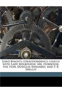 Lord Byron's Correspondence Chiefly with Lady Melbourne, Mr. Hobhouse, the Hon, Douglas Kinnaird, and P. B. Shelley