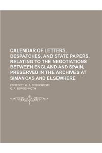 Calendar of Letters, Despatches, and State Papers, Relating to the Negotiations Between England and Spain, Preserved in the Archives at Simancas and Elsewhere; Edited by G. A. Bergenroth