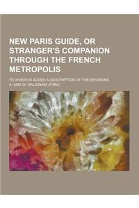 New Paris Guide, or Stranger's Companion Through the French Metropolis; To Which Is Added a Description of the Environs