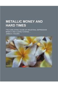 Metallic Money and Hard Times; The Humiliating Cause of Industrial Depression Briefly and Clearly Stated