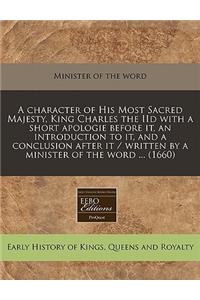 A Character of His Most Sacred Majesty, King Charles the IID with a Short Apologie Before It, an Introduction to It, and a Conclusion After It / Written by a Minister of the Word ... (1660)