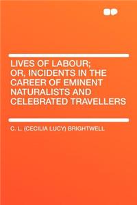 Lives of Labour; Or, Incidents in the Career of Eminent Naturalists and Celebrated Travellers