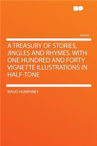 A Treasury of Stories, Jingles and Rhymes. with One Hundred and Forty Vignette Illustrations in Half-Tone