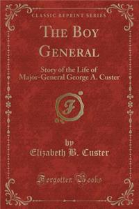 The Boy General: Story of the Life of Major-General George A. Custer (Classic Reprint)