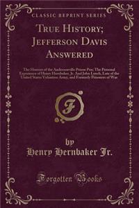 True History; Jefferson Davis Answered: The Horrors of the Andersonville Prison Pen; The Personal Experience of Henry Hernbaker, Jr. and John Lynch, Late of the United States Volunteer Army, and Formerly Prisoners of War (Classic Reprint)