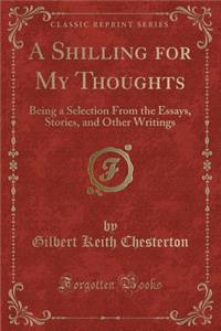 A Shilling for My Thoughts: Being a Selection from the Essays, Stories, and Other Writings (Classic Reprint)