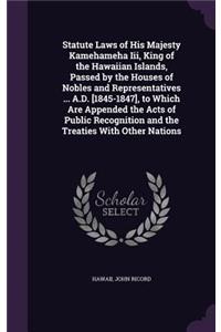 Statute Laws of His Majesty Kamehameha III, King of the Hawaiian Islands, Passed by the Houses of Nobles and Representatives ... A.D. [1845-1847], to Which Are Appended the Acts of Public Recognition and the Treaties with Other Nations