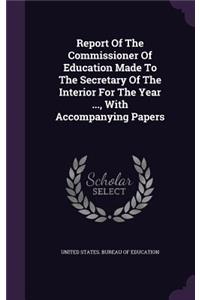 Report of the Commissioner of Education Made to the Secretary of the Interior for the Year ..., with Accompanying Papers
