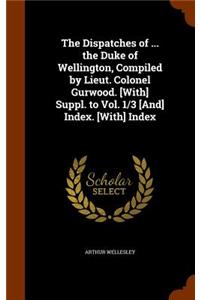 The Dispatches of ... the Duke of Wellington, Compiled by Lieut. Colonel Gurwood. [With] Suppl. to Vol. 1/3 [And] Index. [With] Index