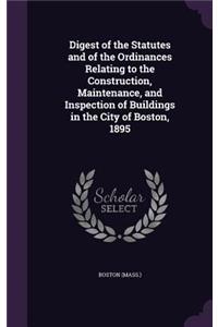 Digest of the Statutes and of the Ordinances Relating to the Construction, Maintenance, and Inspection of Buildings in the City of Boston, 1895