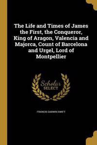 The Life and Times of James the First, the Conqueror, King of Aragon, Valencia and Majorca, Count of Barcelona and Urgel, Lord of Montpellier