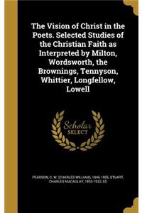 The Vision of Christ in the Poets. Selected Studies of the Christian Faith as Interpreted by Milton, Wordsworth, the Brownings, Tennyson, Whittier, Longfellow, Lowell