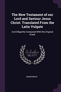 The New Testament of our Lord and Saviour Jesus Christ. Translated From the Latin Vulgate
