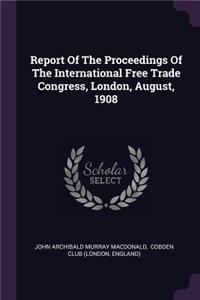Report Of The Proceedings Of The International Free Trade Congress, London, August, 1908