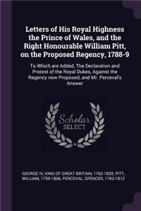 Letters of His Royal Highness the Prince of Wales, and the Right Honourable William Pitt, on the Proposed Regency, 1788-9