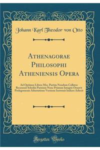 Athenagorae Philosophi Atheniensis Opera: Ad Optimos Libros Mss. Partim Nondum Collatos Recensuit Scholiis Parisinis Nunc Primum Integris Ornavit Prolegomenis Adnotatione Versione Instruxit Indices Adiecit (Classic Reprint): Ad Optimos Libros Mss. Partim Nondum Collatos Recensuit Scholiis Parisinis Nunc Primum Integris Ornavit Prolegomenis Adnotatione Versione Instruxit 