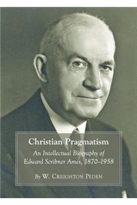 Christian Pragmatism: An Intellectual Biography of Edward Scribner Ames, 1870-1958