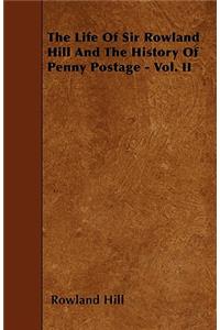 The Life Of Sir Rowland Hill And The History Of Penny Postage - Vol. II