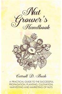 Nut Grower's Handbook - A Practical Guide To The Successful Propagation, Planting, Cultivation, Harvesting And Marketing Of Nuts