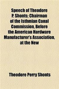 Speech of Theodore P. Shonts; Chairman of the Isthmian Canal Commission, Before the American Hardware Manufacturer's Association, at the New