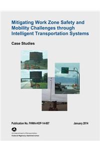 Mitigating Work Zone Safety and Mobility Challenges Through Intelligent Transportation Systems