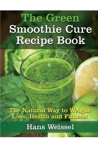 The Green Smoothie Cure Recipe Book: The Natural Way to Weight Loss, Health and Fitness!