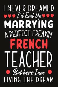 i never dreamed i'd end up marrying a perfect freakin' french Teacher But Here I am Living The Dream: Teacher notebook journal funny Valentine Teacher gift