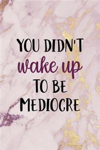 You Didn't Wake Up To Be Mediocre