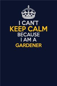 I Can't Keep Calm Because I Am A Gardener