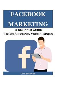 Facebook Marketing: A Beginner Guide to Get Success in Your Business