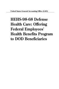 Hehs9868 Defense Health Care: Offering Federal Employees Health Benefits Program to Dod Beneficiaries